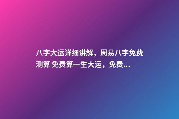 八字大运详细讲解，周易八字免费测算 免费算一生大运，免费算八字看一生命运-第1张-观点-玄机派